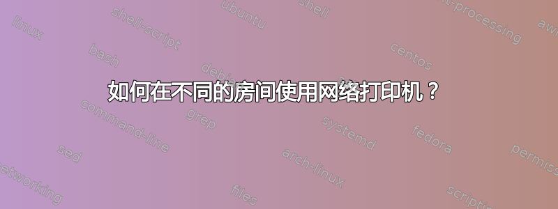 如何在不同的房间使用网络打印机？