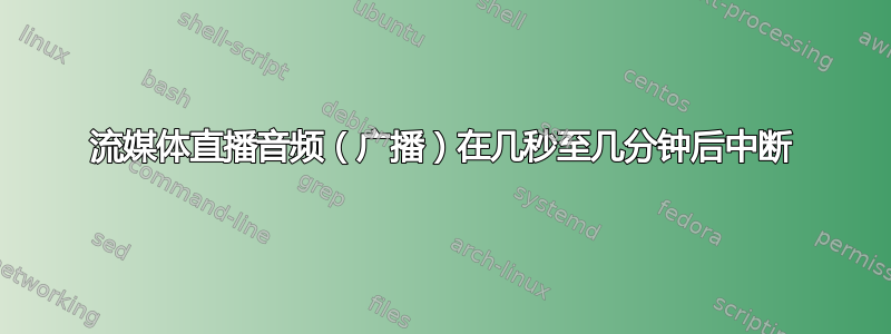 流媒体直播音频（广播）在几秒至几分钟后中断