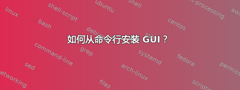 如何从命令行安装 GUI？