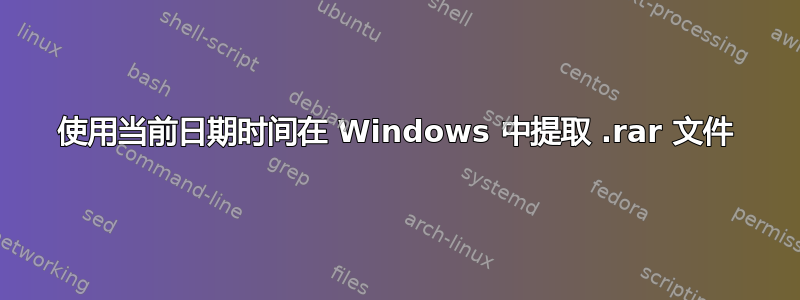 使用当前日期时间在 Windows 中提取 .rar 文件