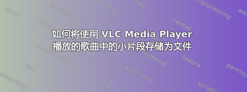 如何将使用 VLC Media Player 播放的歌曲中的小片段存储为文件