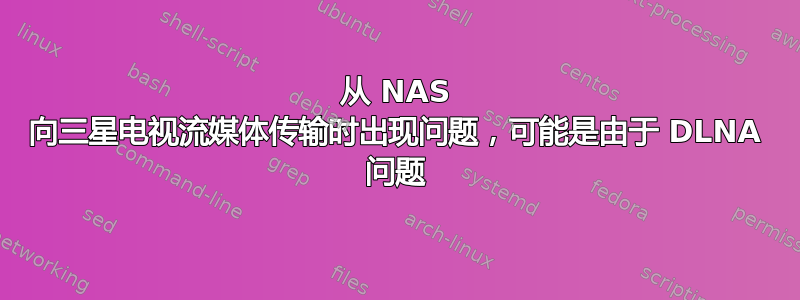 从 NAS 向三星电视流媒体传输时出现问题，可能是由于 DLNA 问题