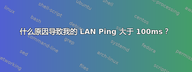 什么原因导致我的 LAN Ping 大于 100ms？