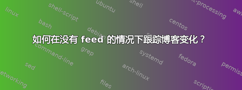 如何在没有 feed 的情况下跟踪博客变化？