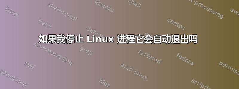 如果我停止 Linux 进程它会自动退出吗