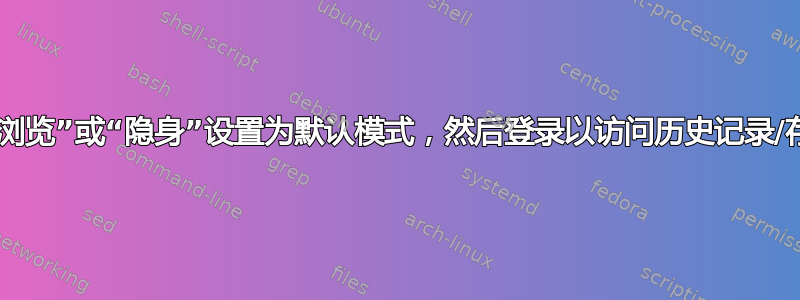 是否可以将“私人浏览”或“隐身”设置为默认模式，然后登录以访问历史记录/存储的登录信息？