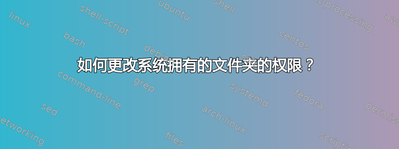 如何更改系统拥有的文件夹的权限？