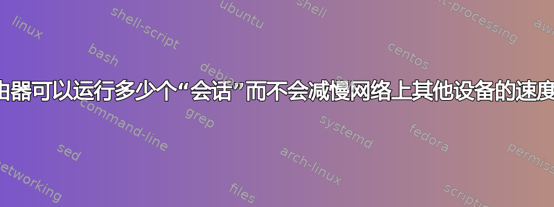 路由器可以运行多少个“会话”而不会减慢网络上其他设备的速度？