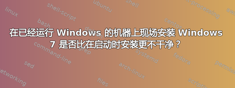 在已经运行 Windows 的机器上现场安装 Windows 7 是否比在启动时安装更不干净？