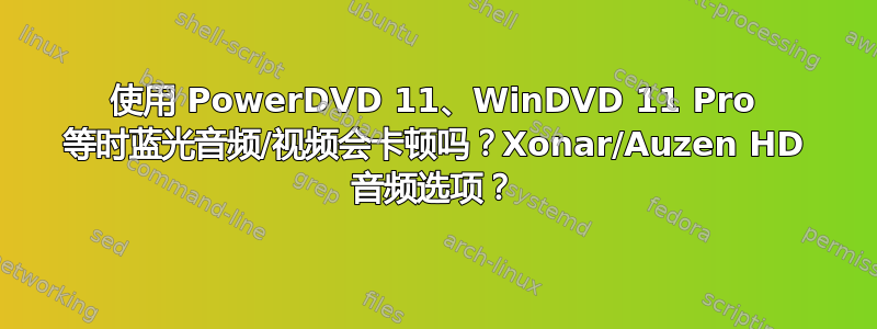 使用 PowerDVD 11、WinDVD 11 Pro 等时蓝光音频/视频会卡顿吗？Xonar/Auzen HD 音频选项？