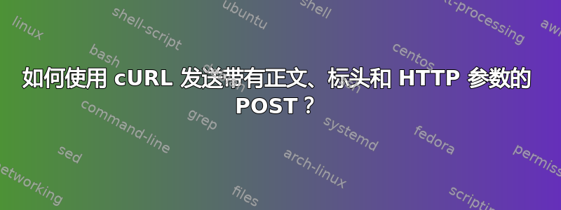 如何使用 cURL 发送带有正文、标头和 HTTP 参数的 POST？