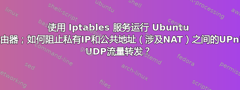 使用 Iptables 服务运行 Ubuntu 路由器；如何阻止私有IP和公共地址（涉及NAT）之间的UPnP UDP流量转发？