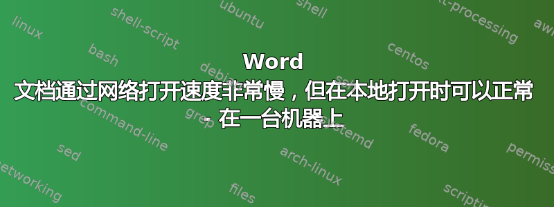 Word 文档通过网络打开速度非常慢，但在本地打开时可以正常 - 在一台机器上