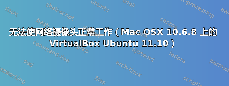 无法使网络摄像头正常工作（Mac OSX 10.6.8 上的 VirtualBox Ubuntu 11.10）