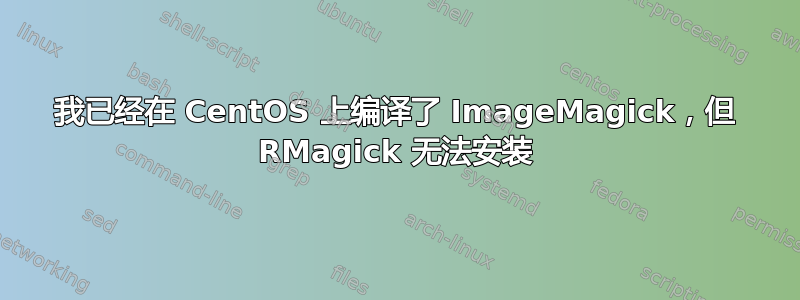 我已经在 CentOS 上编译了 ImageMagick，但 RMagick 无法安装