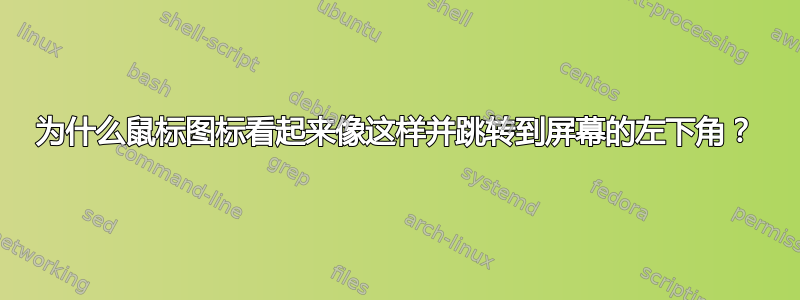 为什么鼠标图标看起来像这样并跳转到屏幕的左下角？