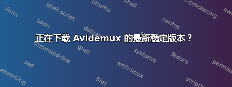 正在下载 Avidemux 的最新稳定版本？