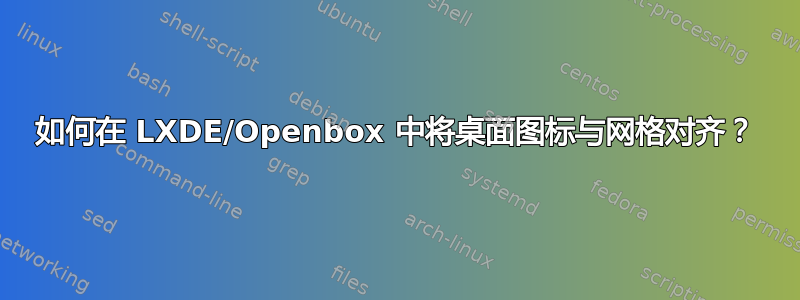 如何在 LXDE/Openbox 中将桌面图标与网格对齐？