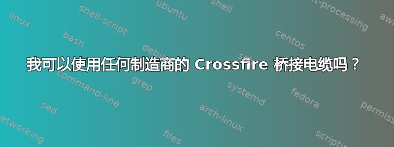 我可以使用任何制造商的 Crossfire 桥接电缆吗？