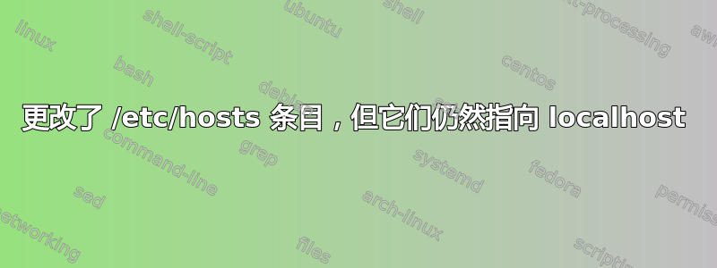 更改了 /etc/hosts 条目，但它们仍然指向 localhost