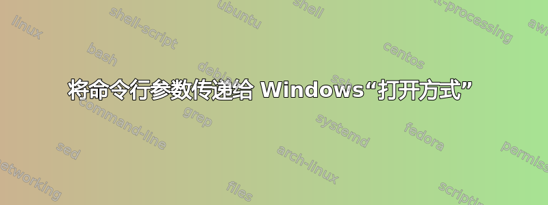 将命令行参数传递给 Windows“打开方式”