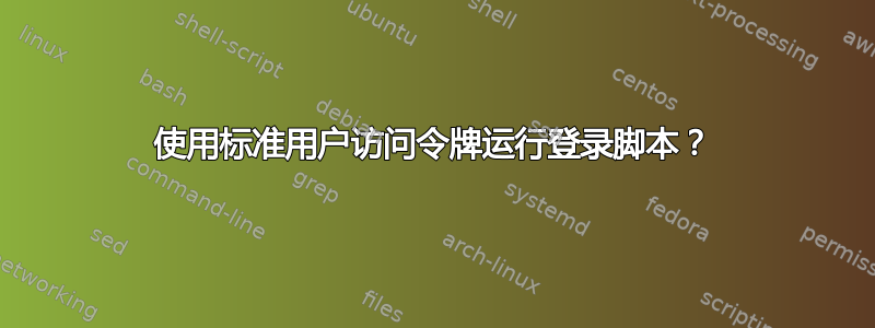 使用标准用户访问令牌运行登录脚本？