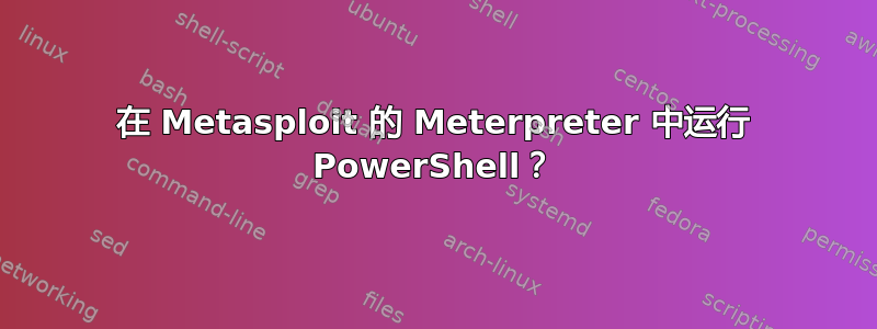 在 Metasploit 的 Meterpreter 中运行 PowerShell？