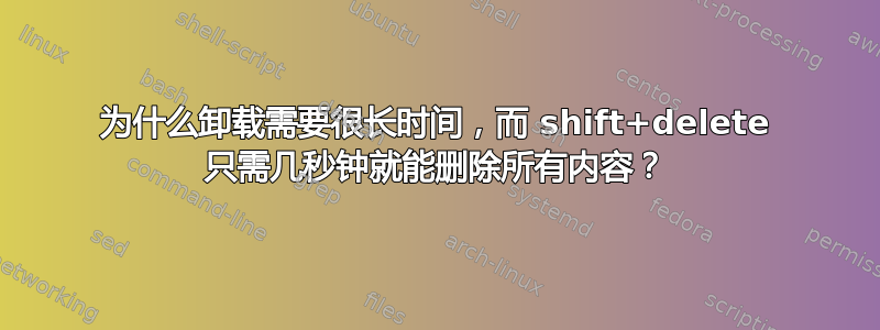 为什么卸载需要很长时间，而 shift+delete 只需几秒钟就能删除所有内容？