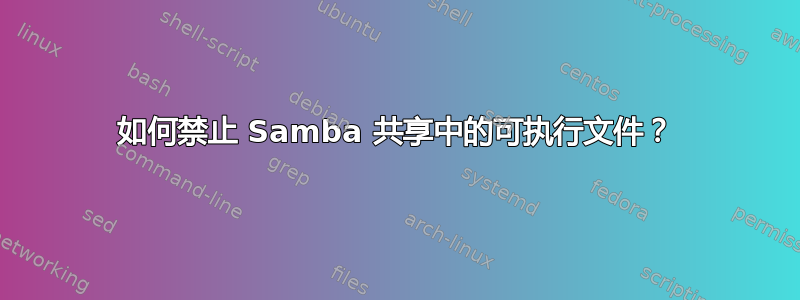 如何禁止 Samba 共享中的可执行文件？