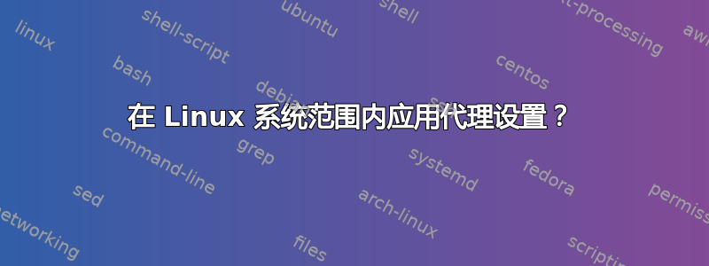 在 Linux 系统范围内应用代理设置？