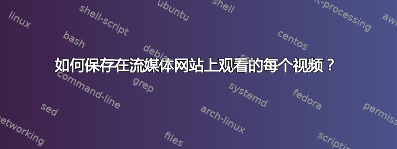 如何保存在流媒体网站上观看的每个视频？