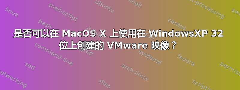 是否可以在 MacOS X 上使用在 WindowsXP 32 位上创建的 VMware 映像？