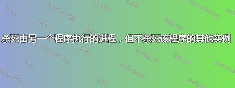 杀死由另一个程序执行的进程，但不杀死该程序的其他实例