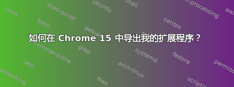 如何在 Chrome 15 中导出我的扩展程序？