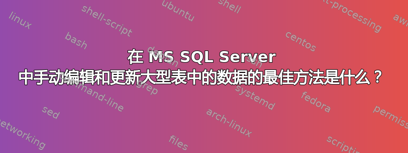 在 MS SQL Server 中手动编辑和更新大型表中的数据的最佳方法是什么？