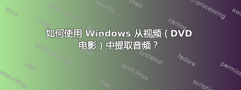 如何使用 Windows 从视频（DVD 电影）中提取音频？