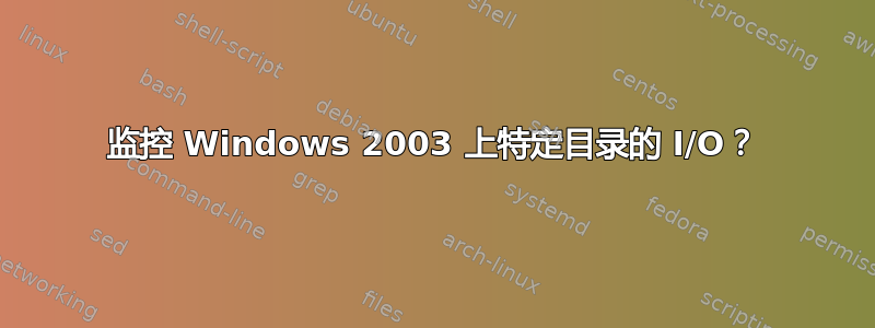 监控 Windows 2003 上特定目录的 I/O？