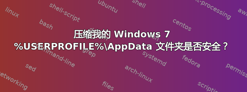 压缩我的 Windows 7 %USERPROFILE%\AppData 文件夹是否安全？