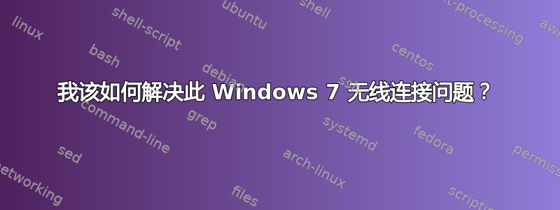 我该如何解决此 Windows 7 无线连接问题？