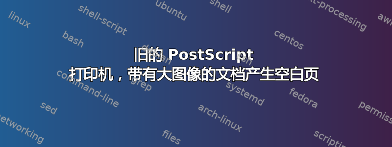 旧的 PostScript 打印机，带有大图像的文档产生空白页