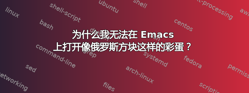 为什么我无法在 Emacs 上打开像俄罗斯方块这样的彩蛋？