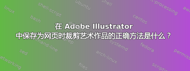 在 Adob​​e Illustrator 中保存为网页时裁剪艺术作品的正确方法是什么？