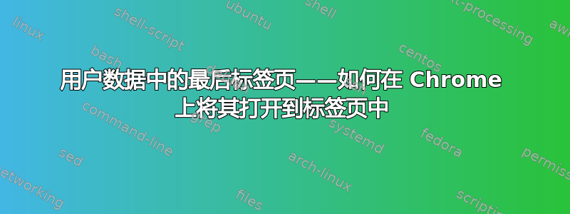 用户数据中的最后标签页——如何在 Chrome 上将其打开到标签页中