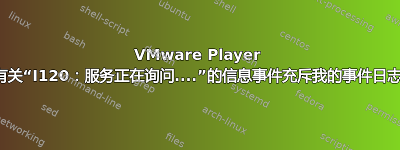 VMware Player 用有关“I120：服务正在询问....”的信息事件充斥我的事件日志。