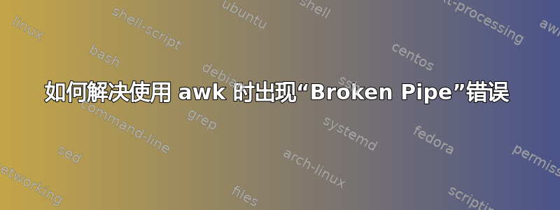 如何解决使用 awk 时出现“Broken Pipe”错误