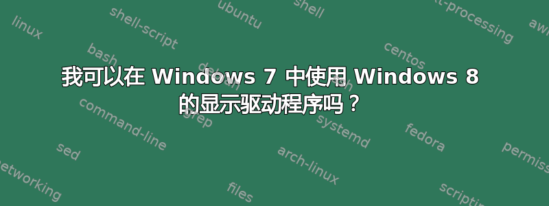 我可以在 Windows 7 中使用 Windows 8 的显示驱动程序吗？