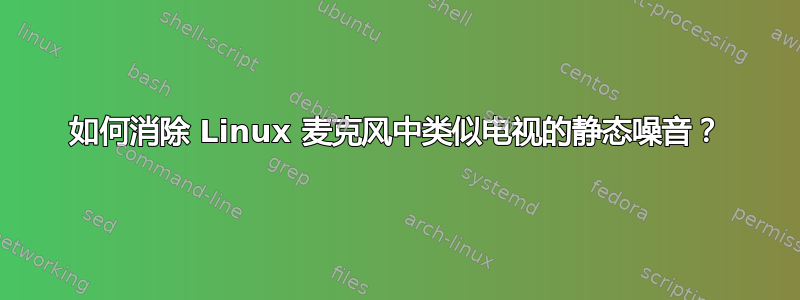 如何消除 Linux 麦克风中类似电视的静态噪音？