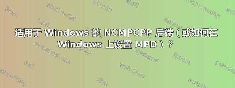 适用于 Windows 的 NCMPCPP 后端（或如何在 Windows 上设置 MPD）？