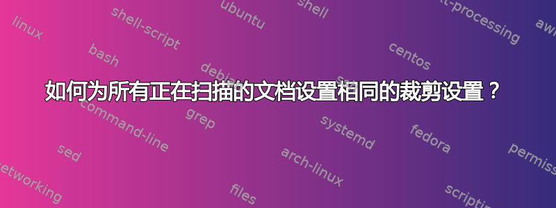 如何为所有正在扫描的文档设置相同的裁剪设置？