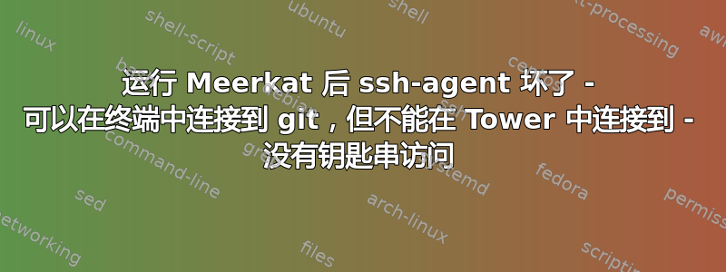 运行 Meerkat 后 ssh-agent 坏了 - 可以在终端中连接到 git，但不能在 Tower 中连接到 - 没有钥匙串访问